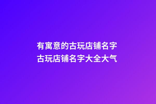 有寓意的古玩店铺名字 古玩店铺名字大全大气-第1张-店铺起名-玄机派